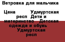 Ветровка для мальчика › Цена ­ 600 - Удмуртская респ. Дети и материнство » Детская одежда и обувь   . Удмуртская респ.